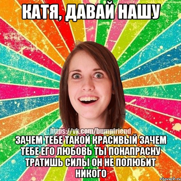 Катя, давай нашу Зачем тебе такой красивый Зачем тебе его любовь Ты понапрасну тратишь силы Он не полюбит никого
