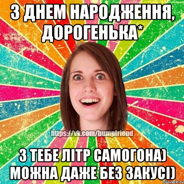 З Днем Народження, дорогенька* З тебе літр самогона) Можна даже без закусі)
