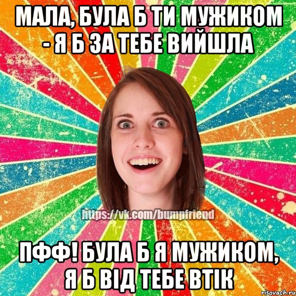 мала, була б ти мужиком - я б за тебе вийшла пфф! була б я мужиком, я б від тебе втік