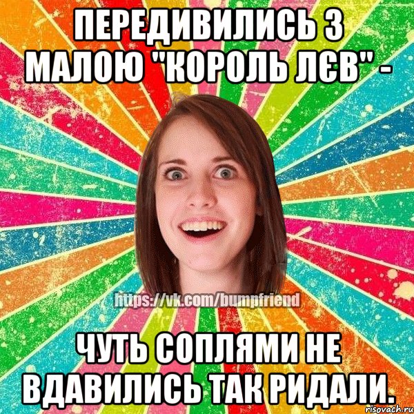 передивились з малою "король лєв" - чуть соплями не вдавились так ридали.