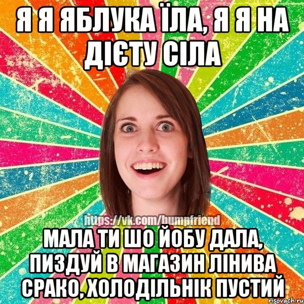 я я яблука їла, я я на дієту сіла мала ти шо йобу дала, пиздуй в магазин лінива срако, холодільнік пустий