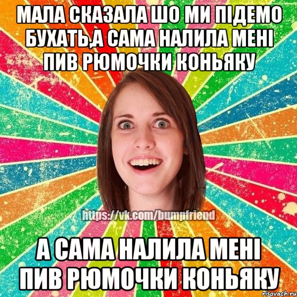 мала сказала шо ми пІдемо бухать,а сама налила менІ пив рюмочки коньяку а сама налила менІ пив рюмочки коньяку