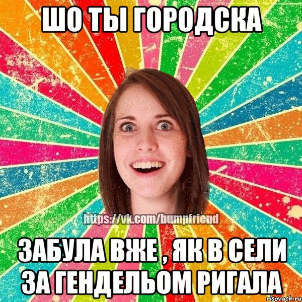 Шо ты городска забула вже , як в сели за гендельом ригала