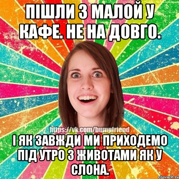 Пішли з малой у кафе. Не на довго. І як завжди ми приходемо під утро з животами як у слона.