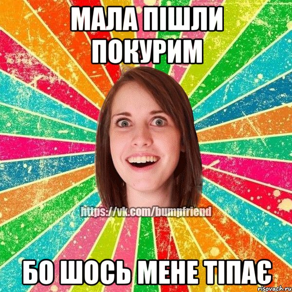 Мала пішли покурим бо шось мене тіпає