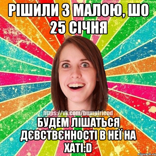 рішили з малою, шо 25 січня будем лішаться дєвствєнності в неї на хаті:D