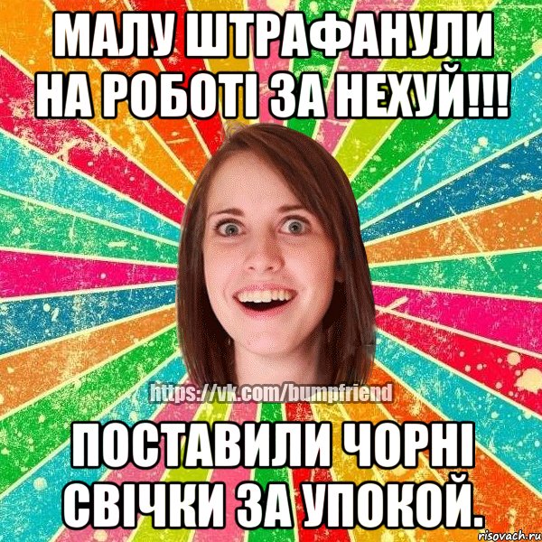 Малу штрафанули на роботi за нехуй!!! Поставили чорнi свiчки за упокой.