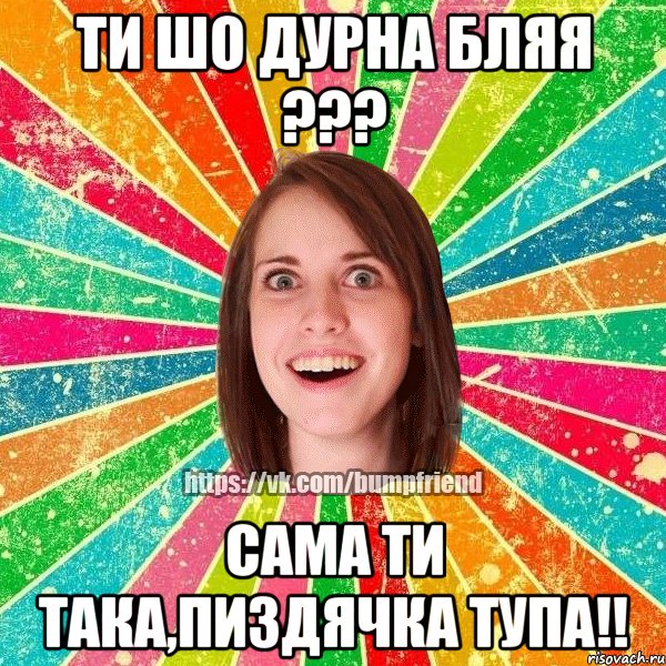 ти шо дурна бляя ??? сама ти така,пиздячка тупа!!