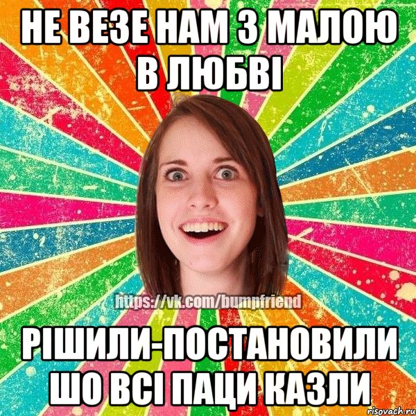 не везе нам з малою в любві рішили-постановили шо всі паци КАЗЛИ