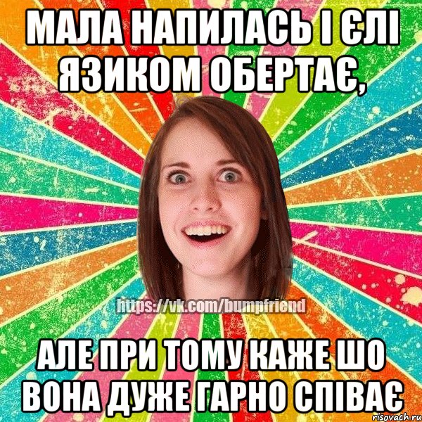 мала напилась і єлі язиком обертає, але при тому каже шо вона дуже гарно співає