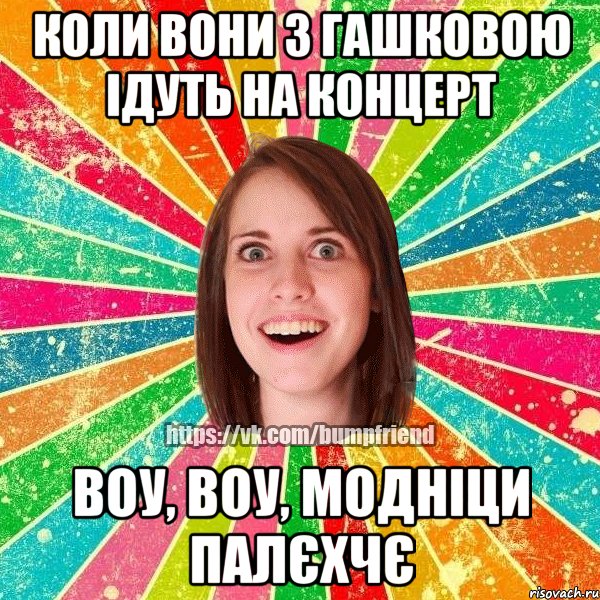 коли вони з гашковою ідуть на концерт воу, воу, модніци палєхчє