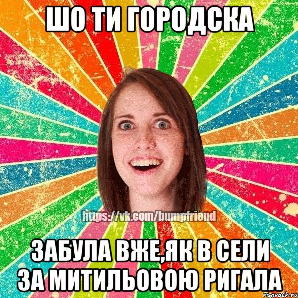 ШО ТИ ГОРОДСКА ЗАБУЛА ВЖЕ,ЯК В СЕЛИ ЗА МИТИЛЬОВОЮ РИГАЛА