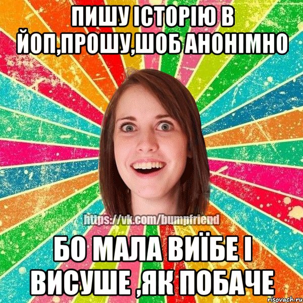 пишу історію в ЙоП,прошу,шоб анонімно бо мала виїбе і висуше ,як побаче