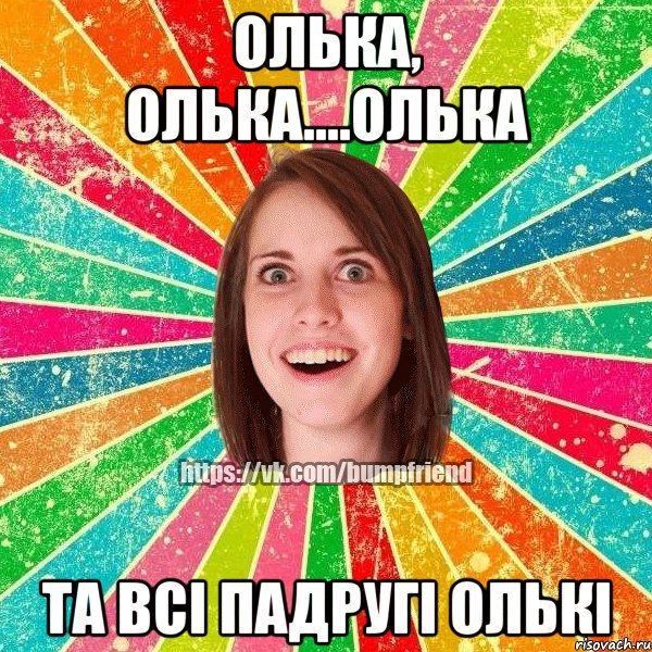 ОЛЬКА, ОЛЬКА....ОЛЬКА ТА ВСІ ПАДРУГІ ОЛЬКІ