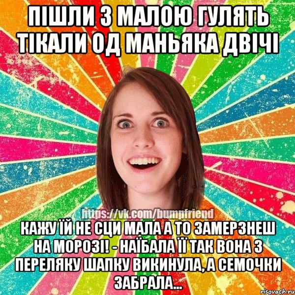 пішли з малою гулять тікали од маньяка двічі кажу їй не сци мала а то замерзнеш на морозі! - наїбала її так вона з переляку шапку викинула, а семочки забрала...