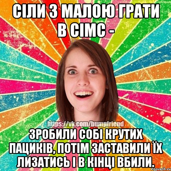 сіли з малою грати в сімс - зробили собі крутих пациків, потім заставили їх лизатись і в кінці вбили.