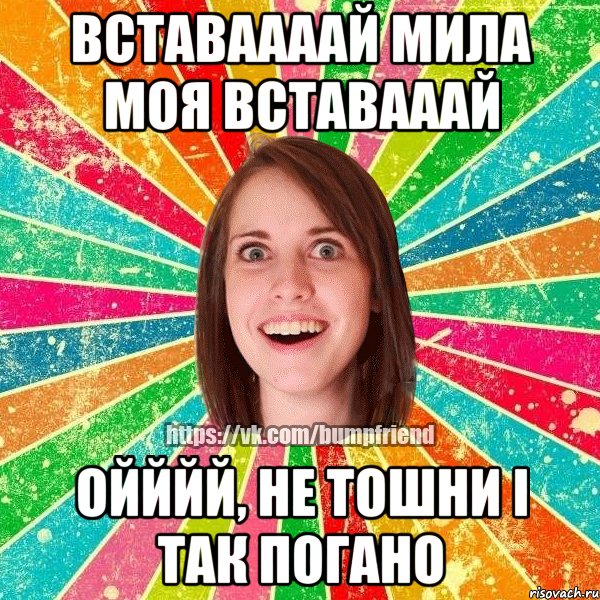 Вставаааай мила моя вставааай Ойййй, не тошни і так погано