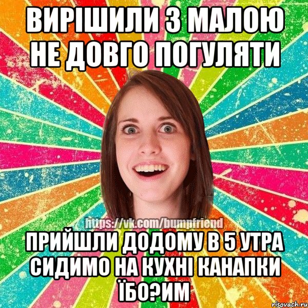 вирішили з малою не довго погуляти прийшли додому в 5 утра сидимо на кухні канапки їбо?им