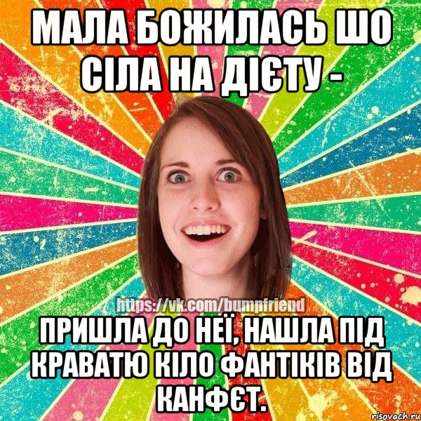 мала божилась шо сіла на дієту - пришла до неї, нашла під краватю кіло фантіків від канфєт.
