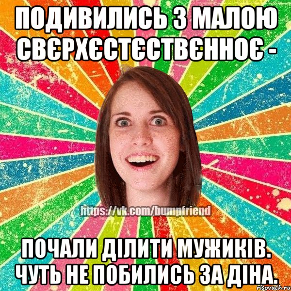 подивились з малою свєрхєстєствєнноє - почали ділити мужиків. чуть не побились за діна.