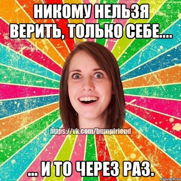 Никому нельзя верить, только себе.... ... и то через раз., Мем Йобнута Подруга ЙоП