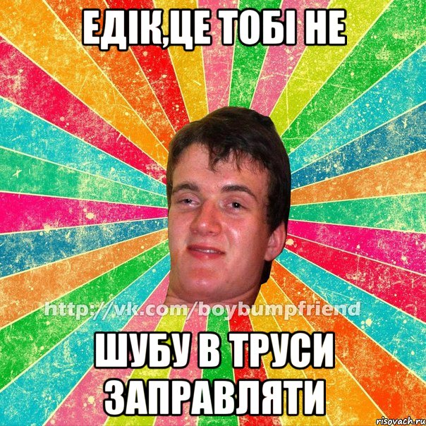 едік,це тобі не шубу в труси заправляти