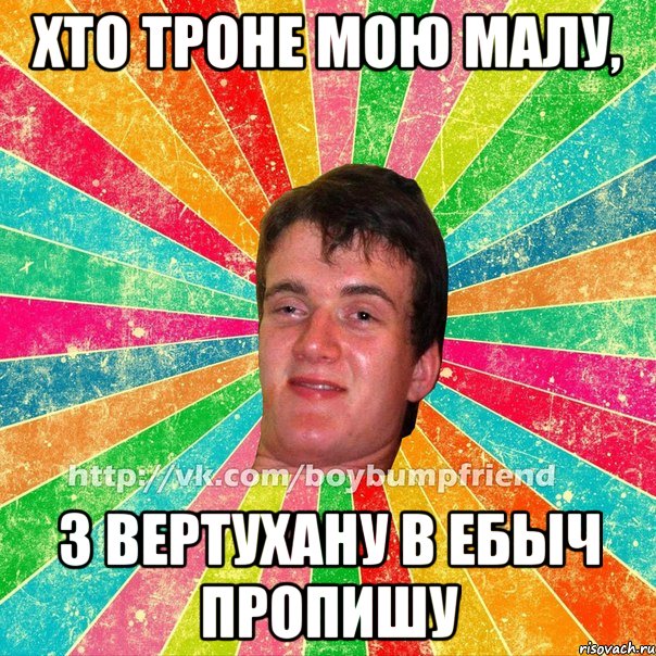 хто троне мою малу, з вертухану в ебыч пропишу