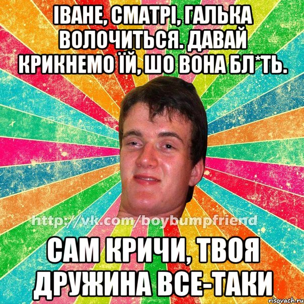 іване, сматрі, галька волочиться. давай крикнемо їй, шо вона бл*ть. сам кричи, твоя дружина все-таки