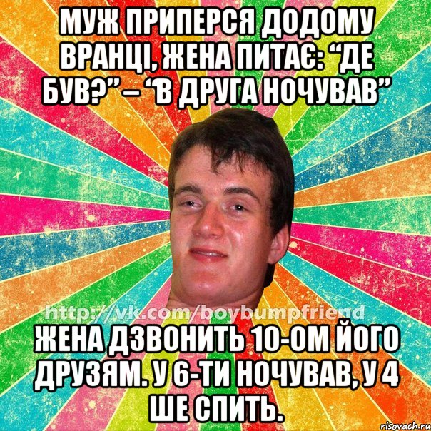 муж приперся додому вранці, жена питає: “де був?” – “в друга ночував” жена дзвонить 10-ом його друзям. у 6-ти ночував, у 4 ше спить.