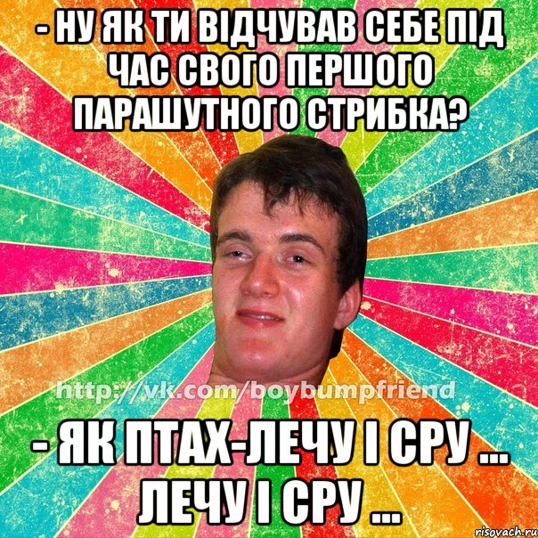 - ну як ти відчував себе під час свого першого парашутного стрибка? - як птах-лечу і сру ... лечу і сру ...