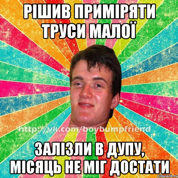 рішив приміряти труси малої залізли в дупу, місяць не міг достати