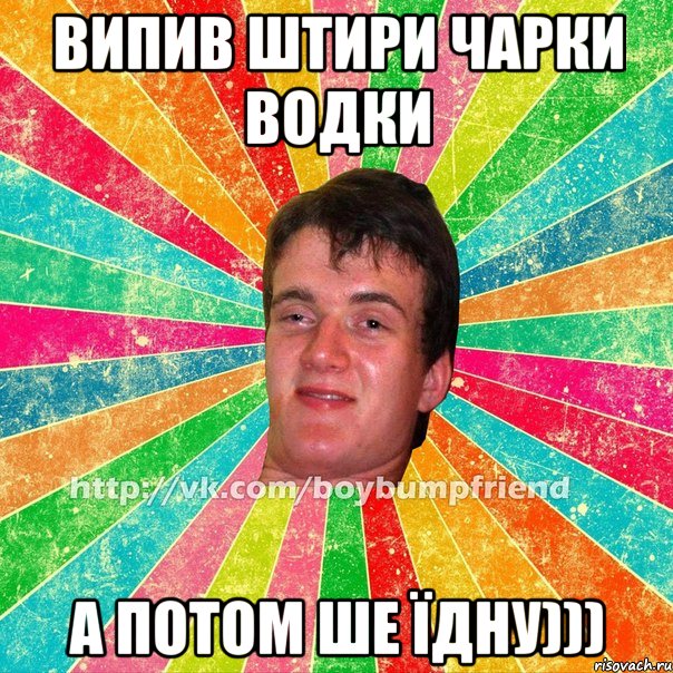 випив штири чарки водки а потом ше їдну)))