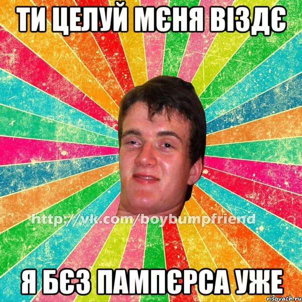 ти целуй мєня віздє я бєз пампєрса уже