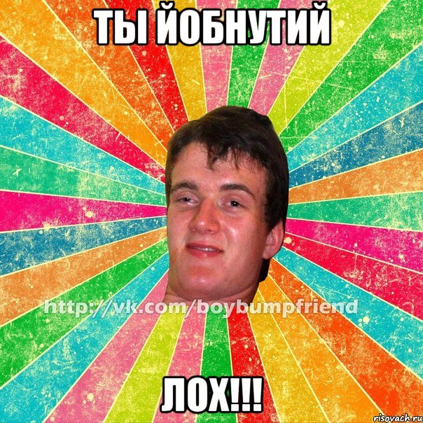 ты йобнутий лох!!!