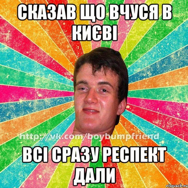 сказав що вчуся в києві всі сразу респект дали