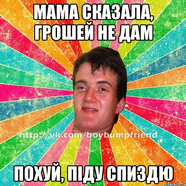 мама сказала, грошей не дам похуй, піду спиздю