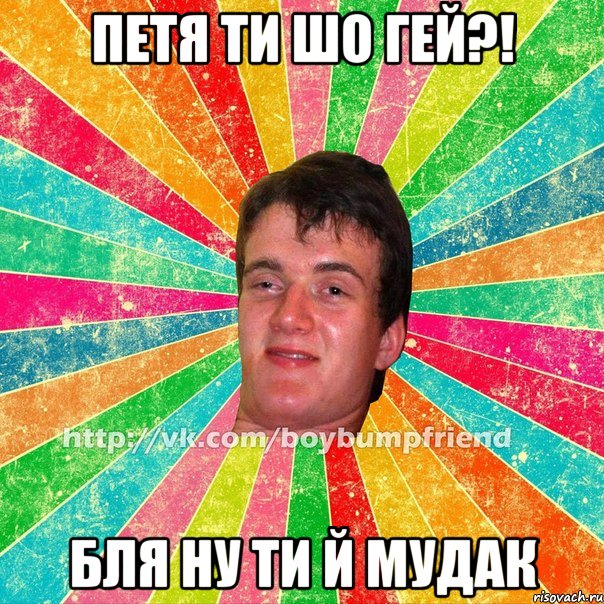 петя ти шо гей?! бля ну ти й мудак