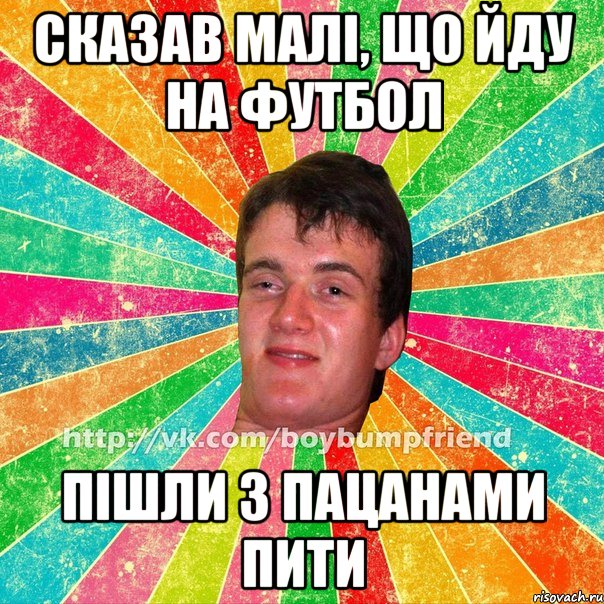 сказав малі, що йду на футбол пішли з пацанами пити