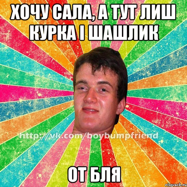 хочу сала, а тут лиш курка і шашлик от бля