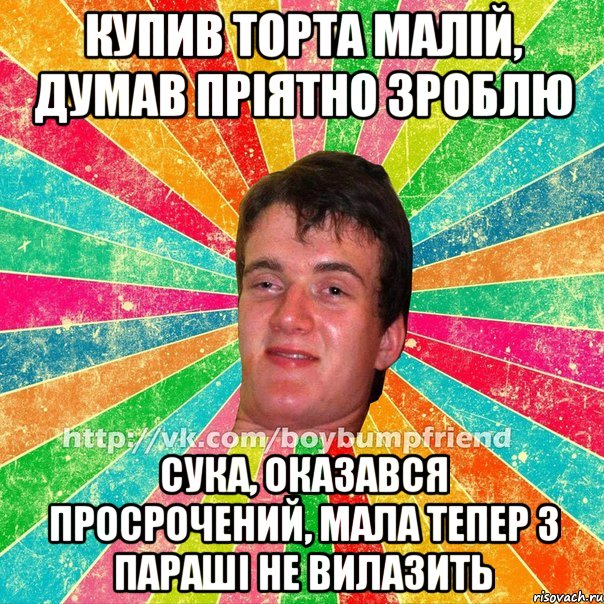 купив торта малій, думав пріятно зроблю сука, оказався просрочений, мала тепер з параші не вилазить