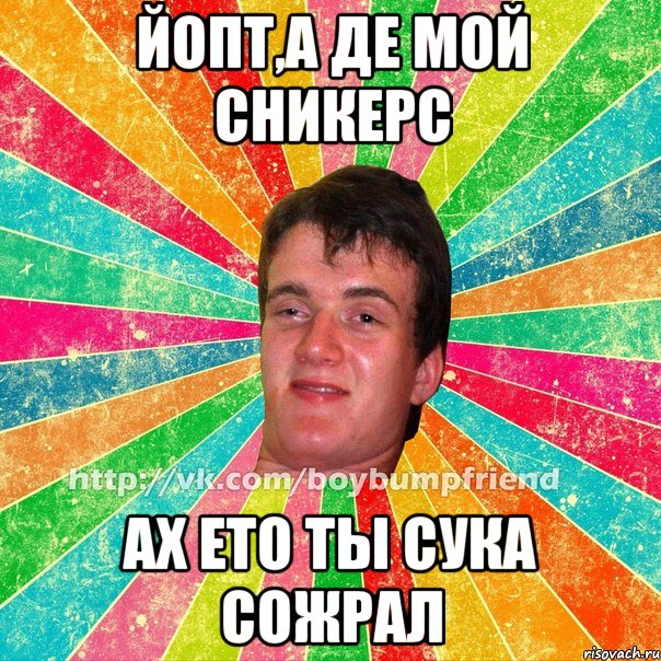 йопт,а де мой сникерс ах ето ты сука сожрал