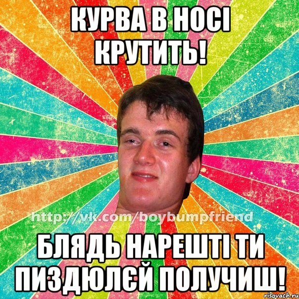 курва в носі крутить! блядь нарешті ти пиздюлєй получиш!