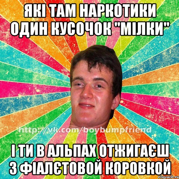 які там наркотики один кусочок "мілки" і ти в альпах отжигаєш з фіалєтовой коровкой