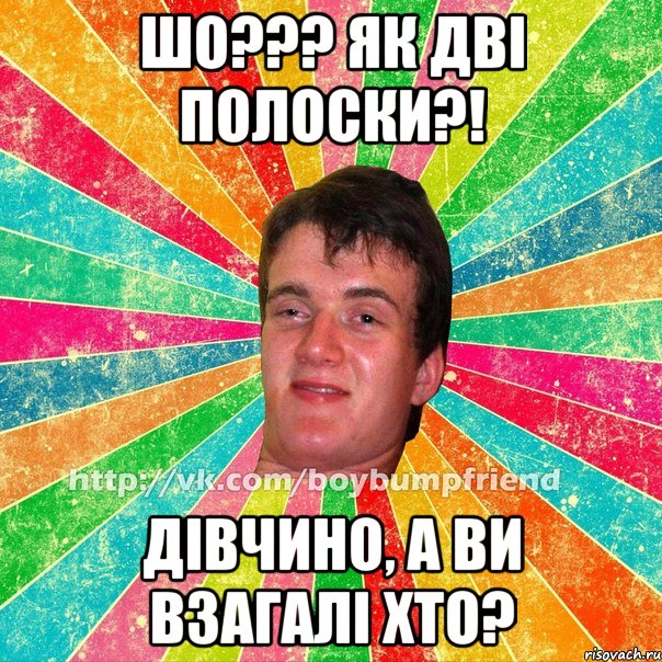 шо??? як дві полоски?! дівчино, а ви взагалі хто?