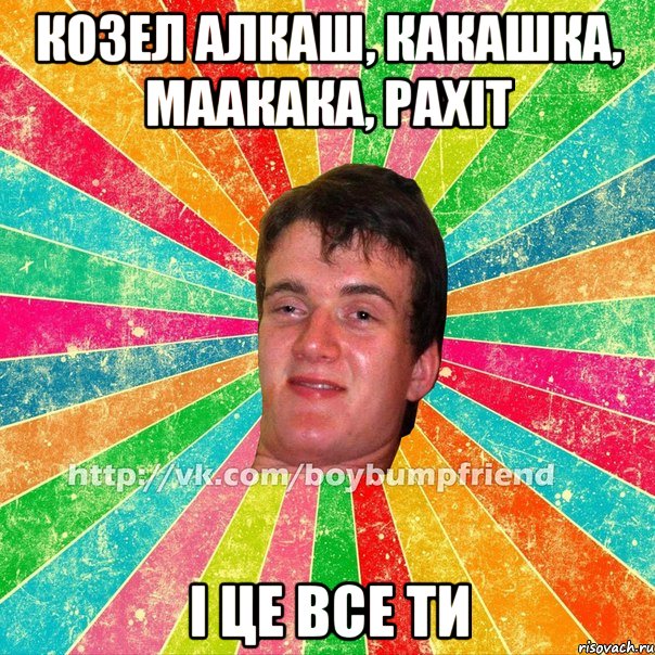 козел алкаш, какашка, маакака, рахіт і це все ти