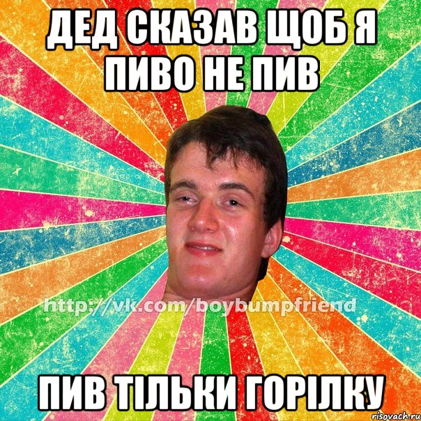 дед сказав щоб я пиво не пив пив тiльки горiлку