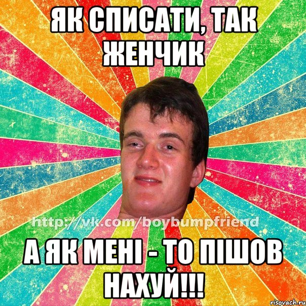 Як списати, так Женчик А як менi - то пiшов нахуй!!!