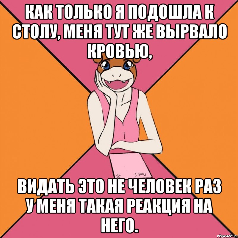 как только я подошла к столу, меня тут же вырвало кровью, видать это не человек раз у меня такая реакция на него.