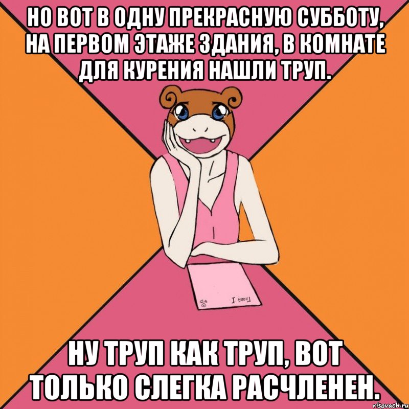 но вот в одну прекрасную субботу, на первом этаже здания, в комнате для курения нашли труп. ну труп как труп, вот только слегка расчленен.