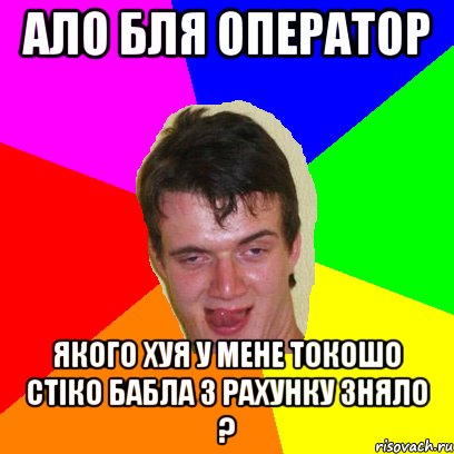 ало бля оператор якого хуя у мене токошо стіко бабла з рахунку зняло ?